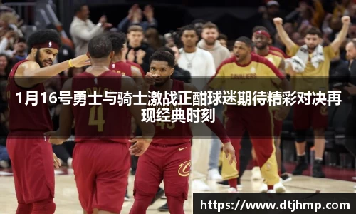 1月16号勇士与骑士激战正酣球迷期待精彩对决再现经典时刻