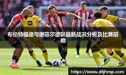 布伦特福德与谢菲尔德联最新战况分析及比赛前瞻