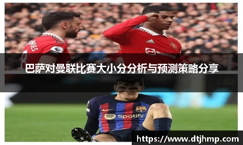 巴萨对曼联比赛大小分分析与预测策略分享